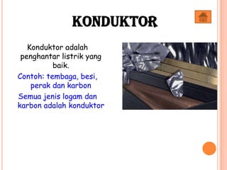 Konduktor adalah
penghantar listrik yang
baik.
Contoh: tembaga, besi,
perak dan karbon
Semua jenis logam dan
karbon adalah konduktor
Konduktor
 