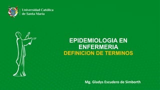 EPIDEMIOLOGIA EN
ENFERMERIA
DEFINICION DE TERMINOS
Mg. Gladys Escudero de Simborth
 