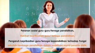 Peranan sosial guru-guru/tenaga pendidikan,
Hakikat kepribadian guru/ tenaga pendidikan,
Pengaruh kepribadian guru/tenaga kependidikan terhadap Fungsi
sekolah/lembaga pendidikan dalam sosialisasi murid/peserta didik.
 