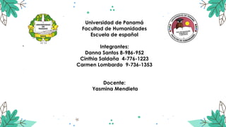 Universidad de Panamá
Facultad de Humanidades
Escuela de español
Integrantes:
Danna Santos 8-986-952
Cinthia Saldaña 4-776-1223
Carmen Lombardo 9-736-1353
Docente:
Yasmina Mendieta
 