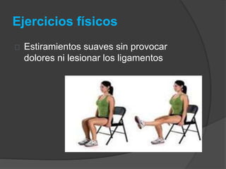 Ejercicios físicos
Estiramientos suaves sin provocar
dolores ni lesionar los ligamentos
 