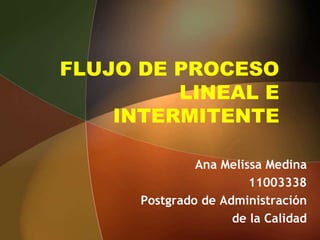 FLUJO DE PROCESO
LINEAL E
INTERMITENTE
Ana Melissa Medina
11003338
Postgrado de Administración
de la Calidad
 