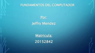 FUNDAMENTOS DEL COMPUTADOR
Por:
Jeffry Mendez
Matricula:
20152842
 