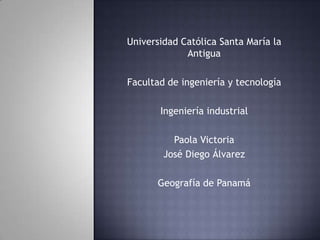Universidad Católica Santa María la
Antigua
Facultad de ingeniería y tecnología
Ingeniería industrial
Paola Victoria
José Diego Álvarez
Geografía de Panamá
 