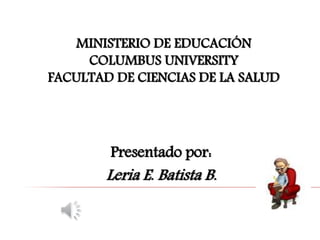 MINISTERIO DE EDUCACIÓN
COLUMBUS UNIVERSITY
FACULTAD DE CIENCIAS DE LA SALUD
Presentado por:
Leria E. Batista B.
 