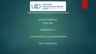 UNIVERSIDAD INTERAMERICANA DE PANAMÁ
ANGELIS RODRÍGUEZ.
8-993-1885
INFORMÁTICA 1
CLASIFICACIÓN DE LAS COMPUTADORAS
PROF. SUSAN OLIVA.
 