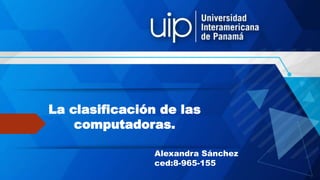 La clasificación de las
computadoras.
Alexandra Sánchez
ced:8-965-155
 