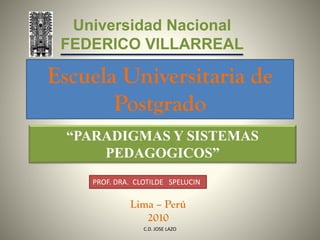 Escuela Universitaria de
Postgrado
Lima – Perú
2010
“PARADIGMAS Y SISTEMAS
PEDAGOGICOS”
1C.D. JOSE LAZO
PROF. DRA. CLOTILDE SPELUCIN
 