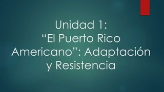 Unidad 1:
“El Puerto Rico
Americano”: Adaptación
y Resistencia
 