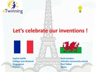 Let’s celebrate our inventions !



Sophie Gaiffe              Ruth Sanders
Collège Jean Rostand       Velindre community school
Draguignan                 Port Talbot
France                     Wales
                       1
 