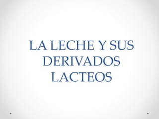 LA LECHE Y SUS
DERIVADOS
LACTEOS
 