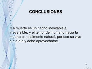 9 
•La muerte es un hecho inevitable e 
irreversible, y el temor del humano hacia la 
muerte es totalmente natural, por eso se vive 
día a día y debe aprovecharse. 
 