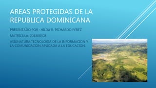 AREAS PROTEGIDAS DE LA
REPUBLICA DOMINICANA
PRESENTADO POR : HILDA R. PICHARDO PEREZ
MATRICULA: 201808308
ASIGNATURA:TECNOLOGIA DE LA INFORMACION Y
LA COMUNICACION APLICADA A LA EDUCACION.
 