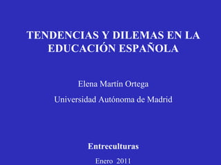 TENDENCIAS Y DILEMAS EN LA EDUCACIÓN ESPAÑOLA Elena Martín Ortega Universidad Autónoma de Madrid Entreculturas Enero  2011 