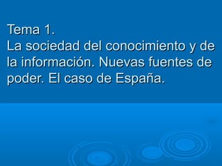 Tema 1.
La sociedad del conocimiento y de
la información. Nuevas fuentes de
poder. El caso de España.
 