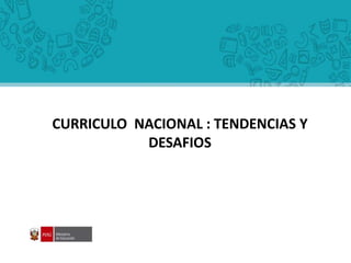 CURRICULO NACIONAL : TENDENCIAS Y
DESAFIOS
 