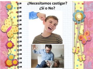 ¿Necesitamos castigar?
¿Sí o No?
 