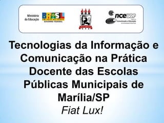 Tecnologias da Informação e
  Comunicação na Prática
   Docente das Escolas
  Públicas Municipais de
        Marília/SP
         Fiat Lux!
 