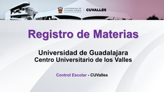 Registro de Materias
Universidad de Guadalajara
Centro Universitario de los Valles
Control Escolar - CUValles
 
