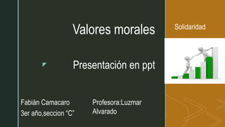 z
Valores morales
Presentación en ppt
Fabián Camacaro
3er año,seccion “C”
Profesora:Luzmar
Alvarado
Solidaridad
 