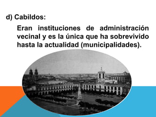 d) Cabildos:
Eran instituciones de administración
vecinal y es la única que ha sobrevivido
hasta la actualidad (municipalidades).
 