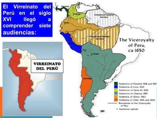 El Virreinato del
Perú en el siglo
XVI
llegó
a
comprender siete

audiencias:

VIRREINATO
DEL PERÚ

 