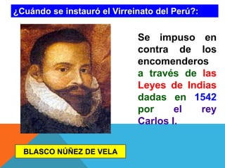 ¿Cuándo se instauró el Virreinato del Perú?:

Se impuso en
contra de los
encomenderos
a través de las
Leyes de Indias
dadas en 1542
por
el
rey
Carlos I.
BLASCO NÚÑEZ DE VELA

 