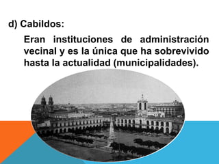 d) Cabildos:
Eran instituciones de administración
vecinal y es la única que ha sobrevivido
hasta la actualidad (municipalidades).

 