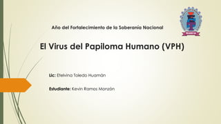 Año del Fortalecimiento de la Soberanía Nacional
El Virus del Papiloma Humano (VPH)
Lic: Etelvina Toledo Huamán
Estudiante: Kevin Ramos Monzón
 