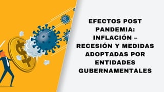 EFECTOS POST
PANDEMIA:
INFLACIÓN –
RECESIÓN Y MEDIDAS
ADOPTADAS POR
ENTIDADES
GUBERNAMENTALES
 