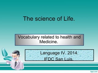 The science of Life.
Vocabulary related to health and
Medicine.
Language IV. 2014.
IFDC San Luis.
 