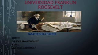 UNIVERSIDAD FRANKLIN
ROOSEVELT
TANATOLOGÍA FORENSE
DOCENTE:
DRA. ROCIÓ SAMANIEGO CHÁVEZ
ALUMNA:
MEZA SOLIER LUCERO MERLY
 