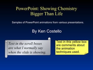 PowerPoint: Showing Chemistry Bigger Than Life By Ken Costello Text in this yellow box are comments about the animation techniques used. Text in the scroll boxes are what I normally say when the slide is showing. Samples of PowerPoint animations from various presentations. 