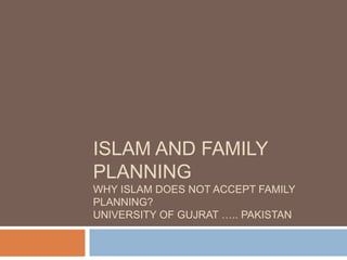 ISLAM AND FAMILY
PLANNING
WHY ISLAM DOES NOT ACCEPT FAMILY
PLANNING?
UNIVERSITY OF GUJRAT ….. PAKISTAN
 