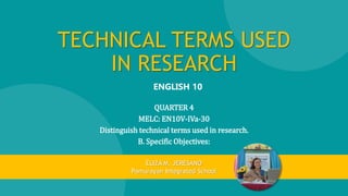TECHNICAL TERMS USED
IN RESEARCH
QUARTER 4
MELC: EN10V-IVa-30
Distinguish technical terms used in research.
B. Specific Objectives:
ENGLISH 10
ELIZA M. JERESANO
Pamurayan Integrated School
 