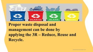 Proper waste disposal and
management can be done by
applying the 3R – Reduce, Reuse and
Recycle.
presentationstemplate.com
 