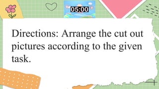 Directions: Arrange the cut out
pictures according to the given
task.
 