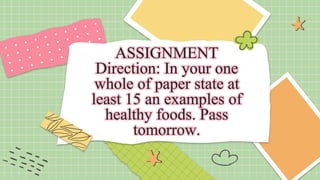 ASSIGNMENT
Direction: In your one
whole of paper state at
least 15 an examples of
healthy foods. Pass
tomorrow.
 