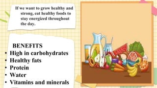 If we want to grow healthy and
strong, eat healthy foods to
stay energized throughout
the day.
BENEFITS
• High in carbohydrates
• Healthy fats
• Protein
• Water
• Vitamins and minerals
 