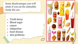 ● Tooth decay
● Blood sugar
● cancer
● indigestion
● heart disease
● skin problems
Some disadvantages you will
attain if you eat the unhealthy
foods this are:
 