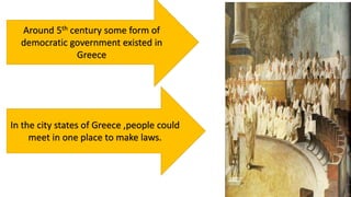 Around 5th century some form of
democratic government existed in
Greece
In the city states of Greece ,people could
meet in one place to make laws.
 