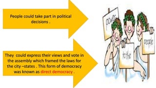 People could take part in political
decisions .
They could express their views and vote in
the assembly which framed the laws for
the city –states . This form of democracy
was known as direct democracy .
 