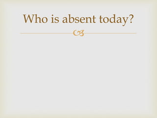 
Who is absent today?
 
