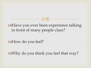 
Have you ever been experience talking
in front of many people class?
How do you feel?
Why do you think you feel that way?
 