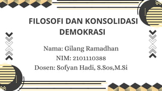 FILOSOFI DAN KONSOLIDASI
DEMOKRASI
Nama: Gilang Ramadhan
NIM: 2101110388
Dosen: Sofyan Hadi, S.Sos,M.Si
 
