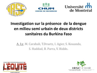 Investigation sur la présence de la dengue
en milieu semi urbain de deux districts
sanitaires du Burkina Faso
A. Ly, M. Carabali, T.Druetz, I. Agier, S. Kouanda,
S. Haddad, B. Parra, V. Ridde.
 