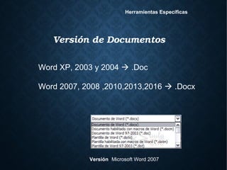 Versión de Documentos
Versión: Microsoft Word 2007
Herramientas Específicas
Word XP, 2003 y 2004  .Doc
Word 2007, 2008 ,2010,2013,2016  .Docx
 