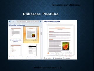 Utilidades: Plantillas
Versión: Microsoft Word 2007
Personalización y Utilidades
 