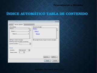 ÍNDICE AUTOMÁTICO TABLA DE CONTENIDO
Versión: Microsoft Word 2007
Personalización y Utilidades
 