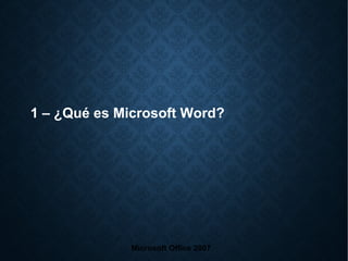 1 – ¿Qué es Microsoft Word?
Microsoft Office 2007
 